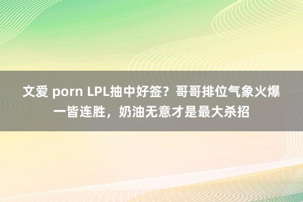 文爱 porn LPL抽中好签？哥哥排位气象火爆一皆连胜，奶油无意才是最大杀招