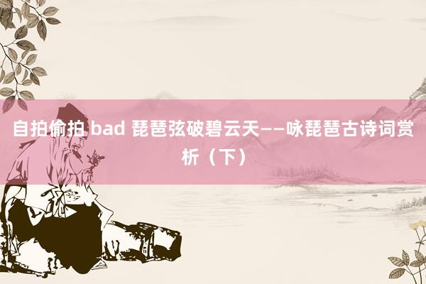 自拍偷拍 bad 琵琶弦破碧云天——咏琵琶古诗词赏析（下）