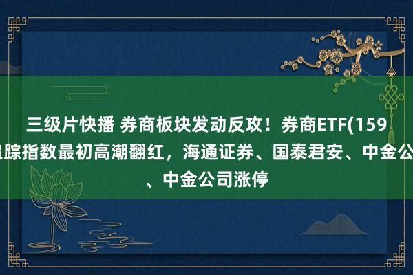 三级片快播 券商板块发动反攻！券商ETF(159842)追踪指数最初高潮翻红，海通证券、国泰君安、中金公司涨停