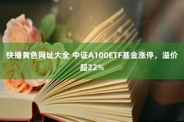 快播黄色网址大全 中证A100ETF基金涨停，溢价超22%