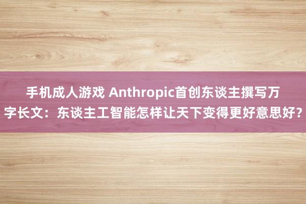 手机成人游戏 Anthropic首创东谈主撰写万字长文：东谈主工智能怎样让天下变得更好意思好？