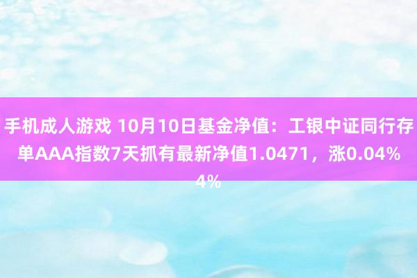 手机成人游戏 10月10日基金净值：工银中证同行存单AAA指数7天抓有最新净值1.0471，涨0.04%