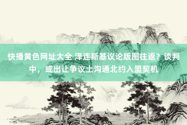 快播黄色网址大全 泽连斯基议论版图往返？谈判中，或出让争议土沟通北约入盟契机