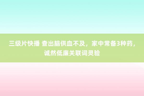 三级片快播 查出脑供血不及，家中常备3种药，诚然低廉关联词灵验