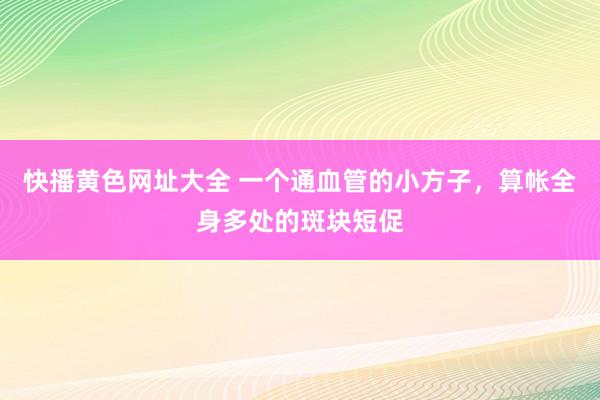 快播黄色网址大全 一个通血管的小方子，算帐全身多处的斑块短促