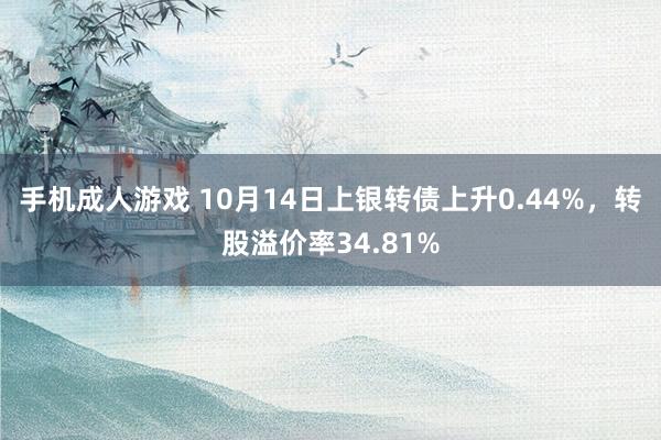 手机成人游戏 10月14日上银转债上升0.44%，转股溢价率34.81%