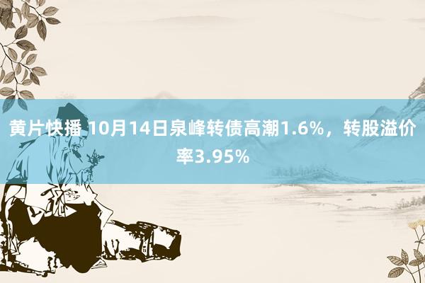 黄片快播 10月14日泉峰转债高潮1.6%，转股溢价率3.95%