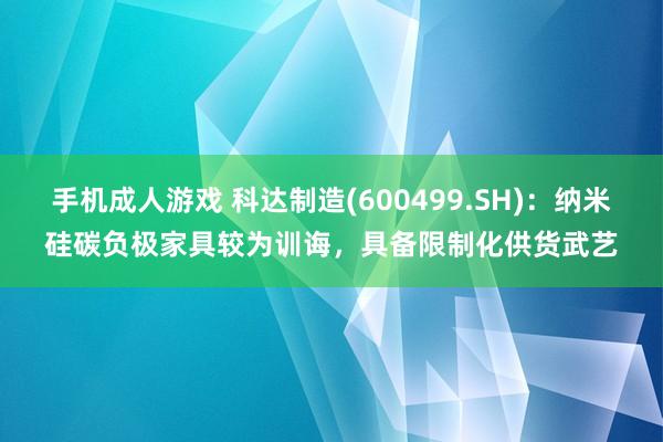 手机成人游戏 科达制造(600499.SH)：纳米硅碳负极家具较为训诲，具备限制化供货武艺