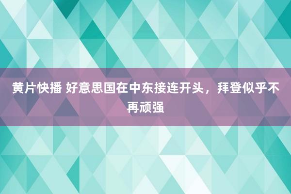 黄片快播 好意思国在中东接连开头，拜登似乎不再顽强