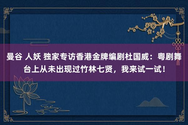 曼谷 人妖 独家专访香港金牌编剧杜国威：粤剧舞台上从未出现过竹林七贤，我来试一试！