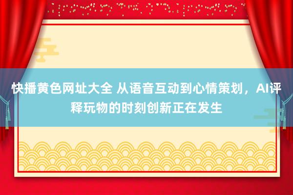 快播黄色网址大全 从语音互动到心情策划，AI评释玩物的时刻创新正在发生