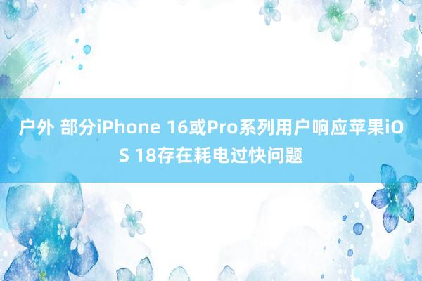 户外 部分iPhone 16或Pro系列用户响应苹果iOS 18存在耗电过快问题