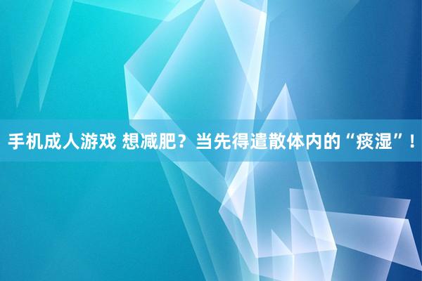 手机成人游戏 想减肥？当先得遣散体内的“痰湿”！