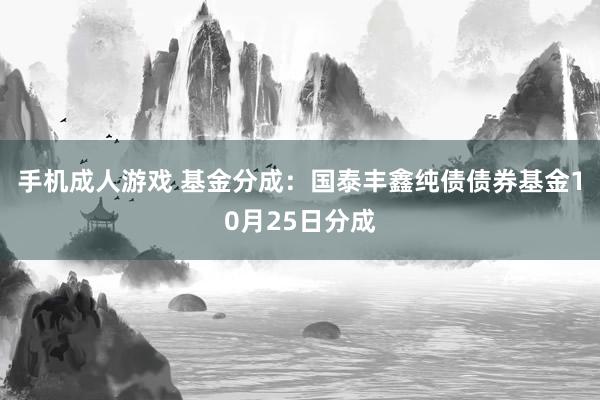 手机成人游戏 基金分成：国泰丰鑫纯债债券基金10月25日分成