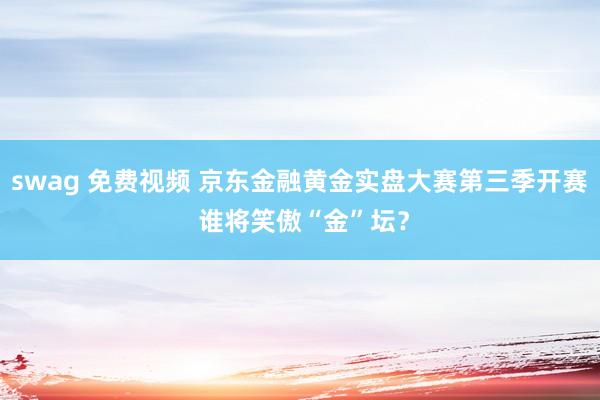 swag 免费视频 京东金融黄金实盘大赛第三季开赛 谁将笑傲“金”坛？