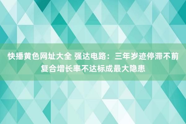 快播黄色网址大全 强达电路：三年岁迹停滞不前复合增长率不达标成最大隐患