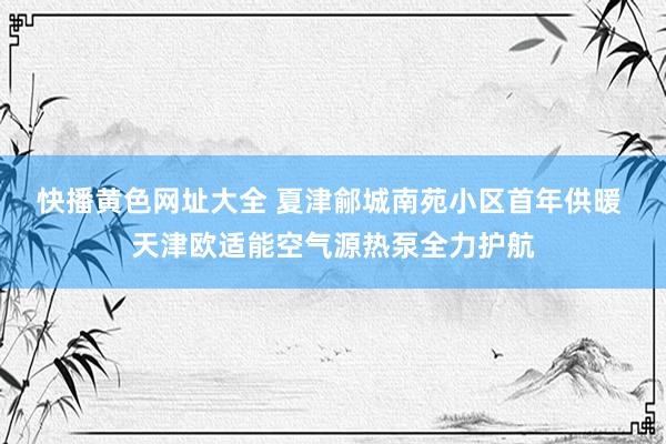 快播黄色网址大全 夏津鄃城南苑小区首年供暖 天津欧适能空气源热泵全力护航