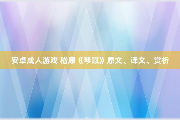 安卓成人游戏 嵇康《琴赋》原文、译文、赏析