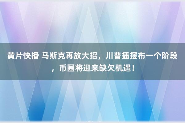 黄片快播 马斯克再放大招，川普插摆布一个阶段，币圈将迎来缺欠机遇！