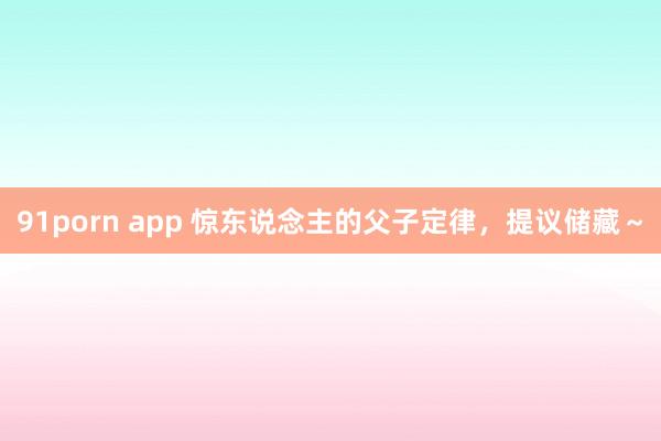 91porn app 惊东说念主的父子定律，提议储藏～