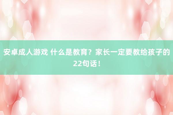 安卓成人游戏 什么是教育？家长一定要教给孩子的22句话！