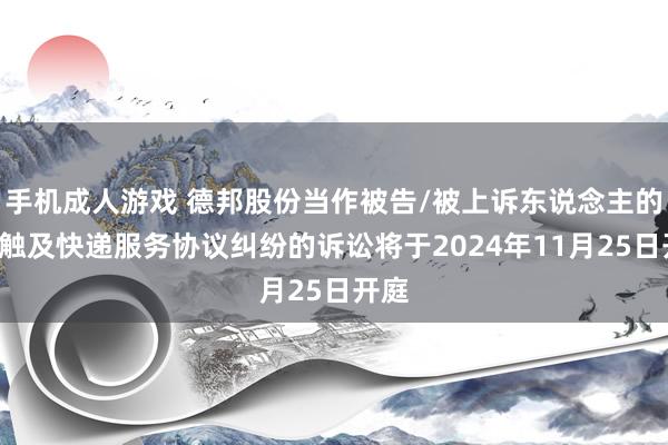 手机成人游戏 德邦股份当作被告/被上诉东说念主的1起触及快递服务协议纠纷的诉讼将于2024年11月25日开庭