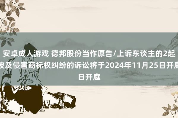 安卓成人游戏 德邦股份当作原告/上诉东谈主的2起波及侵害商标权纠纷的诉讼将于2024年11月25日开庭