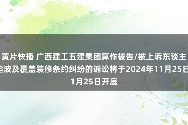 黄片快播 广西建工五建集团算作被告/被上诉东谈主的1起波及覆盖装修条约纠纷的诉讼将于2024年11月25日开庭