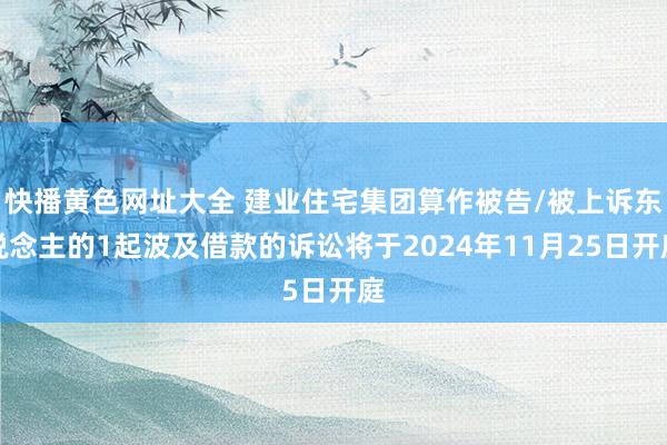 快播黄色网址大全 建业住宅集团算作被告/被上诉东说念主的1起波及借款的诉讼将于2024年11月25日开庭