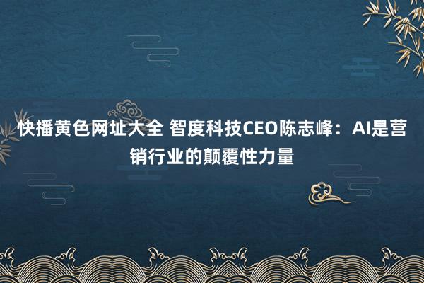 快播黄色网址大全 智度科技CEO陈志峰：AI是营销行业的颠覆性力量