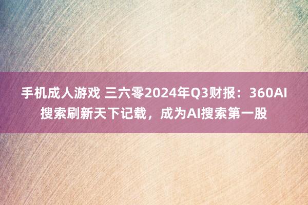 手机成人游戏 三六零2024年Q3财报：360AI搜索刷新天下记载，成为AI搜索第一股