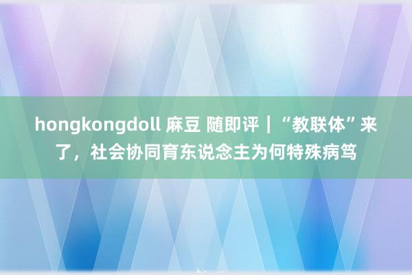 hongkongdoll 麻豆 随即评｜“教联体”来了，社会协同育东说念主为何特殊病笃