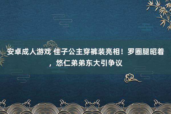 安卓成人游戏 佳子公主穿裤装亮相！罗圈腿昭着，悠仁弟弟东大引争议