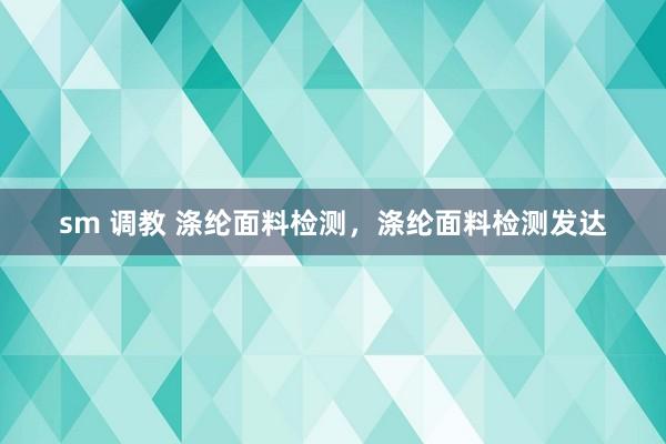 sm 调教 涤纶面料检测，涤纶面料检测发达