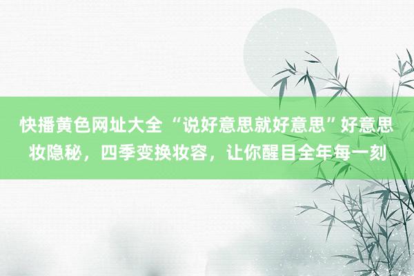 快播黄色网址大全 “说好意思就好意思”好意思妆隐秘，四季变换妆容，让你醒目全年每一刻