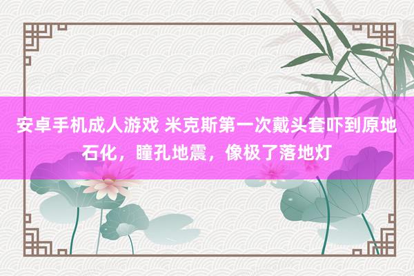 安卓手机成人游戏 米克斯第一次戴头套吓到原地石化，瞳孔地震，像极了落地灯