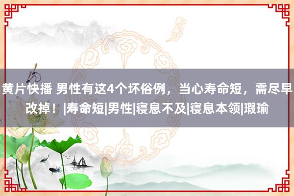 黄片快播 男性有这4个坏俗例，当心寿命短，需尽早改掉！|寿命短|男性|寝息不及|寝息本领|瑕瑜