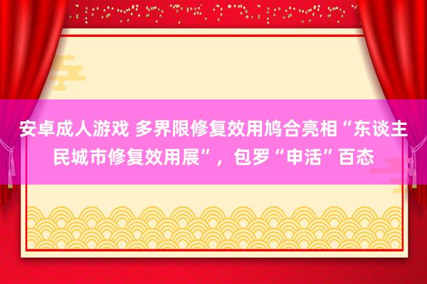 安卓成人游戏 多界限修复效用鸠合亮相“东谈主民城市修复效用展”，包罗“申活”百态