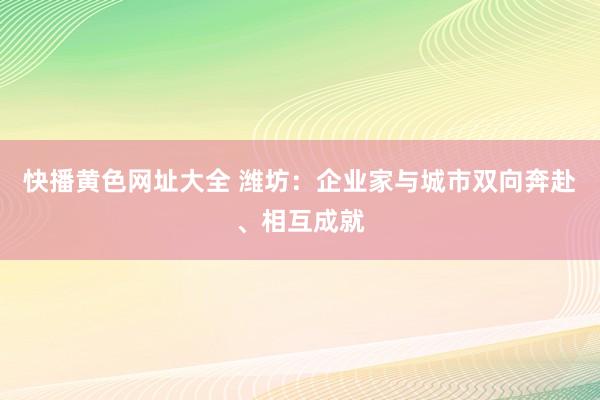 快播黄色网址大全 潍坊：企业家与城市双向奔赴、相互成就