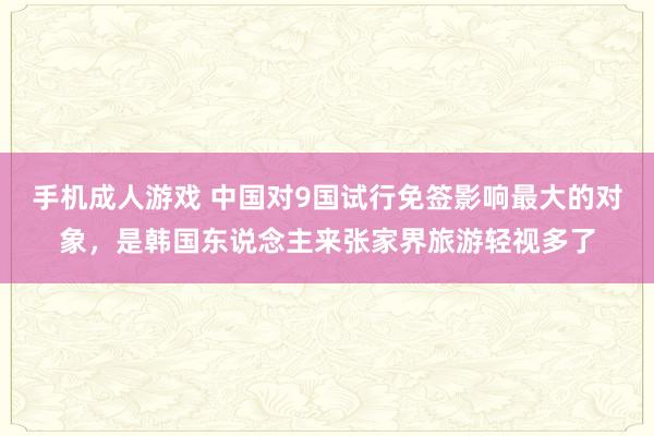 手机成人游戏 中国对9国试行免签影响最大的对象，是韩国东说念主来张家界旅游轻视多了