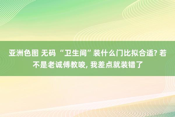 亚洲色图 无码 “卫生间”装什么门比拟合适? 若不是老诚傅教唆， 我差点就装错了