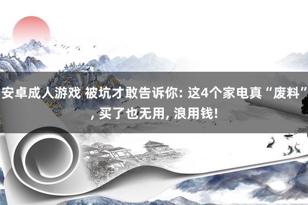 安卓成人游戏 被坑才敢告诉你: 这4个家电真“废料”， 买了也无用， 浪用钱!