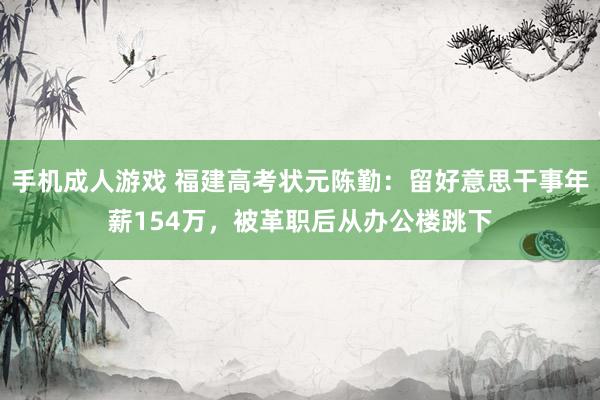 手机成人游戏 福建高考状元陈勤：留好意思干事年薪154万，被革职后从办公楼跳下