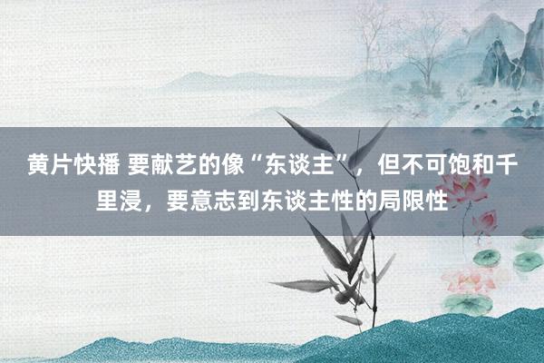 黄片快播 要献艺的像“东谈主”，但不可饱和千里浸，要意志到东谈主性的局限性