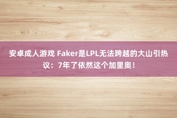 安卓成人游戏 Faker是LPL无法跨越的大山引热议：7年了依然这个加里奥！