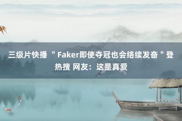 三级片快播 ＂Faker即使夺冠也会络续发奋＂登热搜 网友：这是真爱