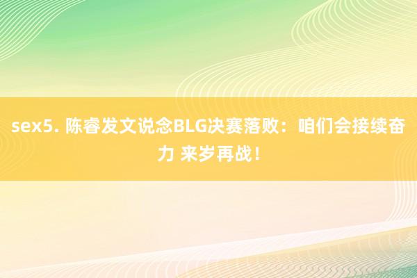 sex5. 陈睿发文说念BLG决赛落败：咱们会接续奋力 来岁再战！