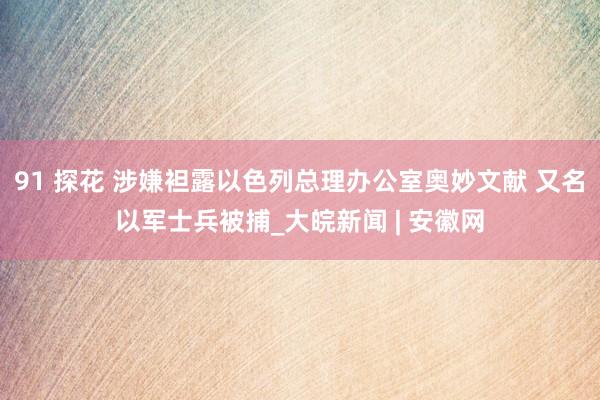 91 探花 涉嫌袒露以色列总理办公室奥妙文献 又名以军士兵被捕_大皖新闻 | 安徽网