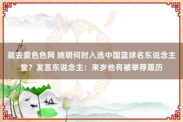 就去爱色色网 姚明何时入选中国篮球名东说念主堂？发言东说念主：来岁他有被举荐履历