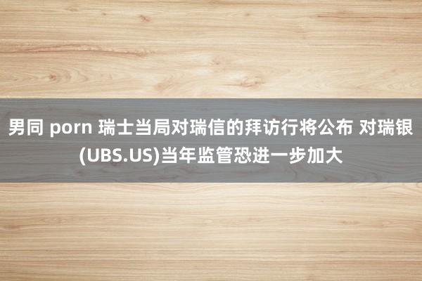 男同 porn 瑞士当局对瑞信的拜访行将公布 对瑞银(UBS.US)当年监管恐进一步加大